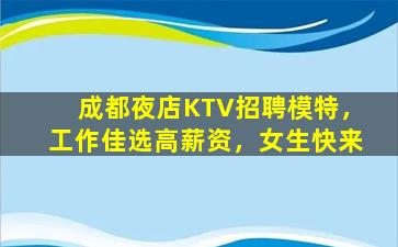 成都夜店KTV招聘模特，工作佳选高薪资，女生快来